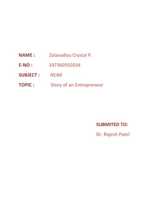 NAME :      Zalavadiya Crystal P.
E-NO :      107360592034
SUBJECT :   NEIM
TOPIC :     Story of an Entrepreneur




                                    SUBMITED TO:
                                    Dr. Rajesh Patel
 