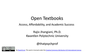 Open Textbooks
Access, Affordability, and Academic Success
Rajiv Jhangiani, Ph.D.
Kwantlen Polytechnic University
@thatpsychprof
By David Ernst. This work is licensed under the Creative Commons Attribution 4.0 International License.
 