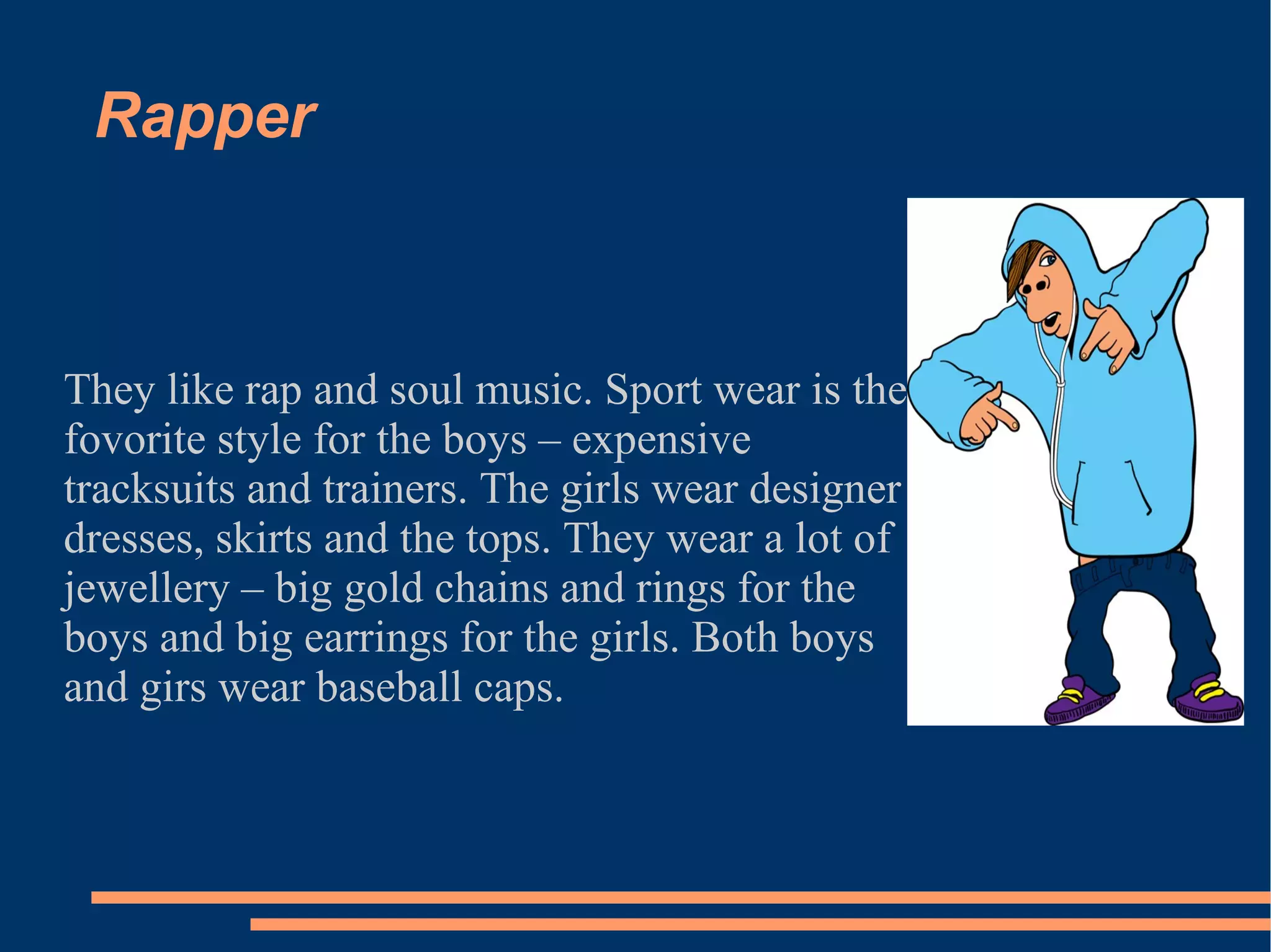 Rapper They like rap and soul music. Sport wear is the fovorite style for the boys – expensive tracksuits and trainers. The girls wear designer dresses, skirts and the tops. They wear a lot of jewellery – big gold chains and rings for the boys and big earrings for the girls. Both boys and girs wear baseball caps. 