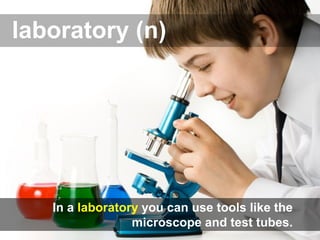 laboratory (n)
In a laboratory you can use tools like the
microscope and test tubes.
 
