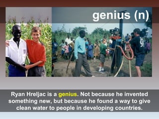 genius (n)
Ryan Hreljac is a genius. Not because he invented
something new, but because he found a way to give
clean water to people in developing countries.
 
