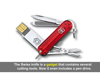 The Swiss knife is a gadget that contains several
cutting tools. Now it even includes a pen drive.
 