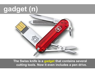 gadget (n)
The Swiss knife is a gadget that contains several
cutting tools. Now it even includes a pen drive.
 
