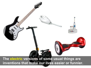 The electric versions of some usual things are
inventions that make our lives easier or funnier.
 