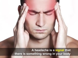 A headache is a signal that
there is something wrong in your body.
 