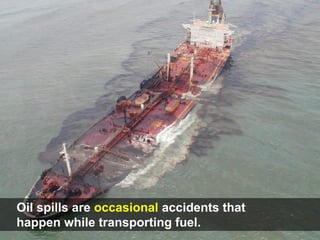 Oil spills are occasional accidents that
happen while transporting fuel.
 