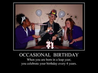 OCCASIONAL BIRTHDAY
When you are born in a leap year,
you celebrate your birthday every 4 years.
 