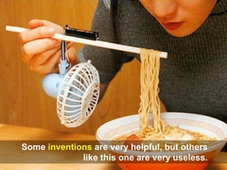 Some inventions are very helpful, but others
like this one are very useless.
 