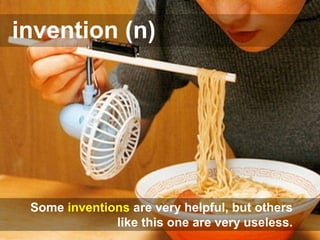 invention (n)
Some inventions are very helpful, but others
like this one are very useless.
 