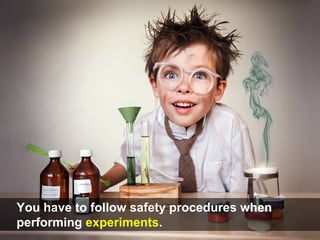 You have to follow safety procedures when
performing experiments.
 