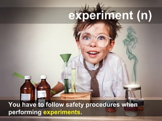 experiment (n)
You have to follow safety procedures when
performing experiments.
 