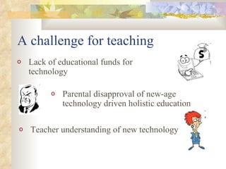 A challenge for teaching Lack of educational funds for technology Parental disapproval of new-age technology driven holistic education Teacher understanding of new technology 