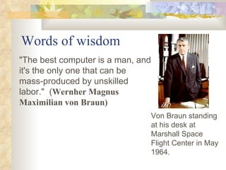 Words of wisdom "The best computer is a man, and it's the only one that can be mass-produced by unskilled labor."  ( Wernher Magnus Maximilian von Braun)   Von Braun standing at his desk at Marshall Space Flight Center in May 1964. 