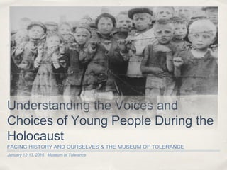January 12-13, 2016 Museum of Tolerance
Understanding the Voices and
Choices of Young People During the
Holocaust
FACING HISTORY AND OURSELVES & THE MUSEUM OF TOLERANCE
 