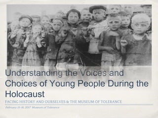 February 15-16, 2017 Museum of Tolerance
Understanding the Voices and
Choices of Young People During the
Holocaust
FACING HISTORY AND OURSELVES & THE MUSEUM OF TOLERANCE
 