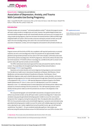 Research Letter | Substance Use and Addiction
Association of Depression, Anxiety, and Trauma
With Cannabis Use During Pregnancy
Kelly C. Young-Wolff, PhD, MPH; Varada Sarovar, PhD; Lue-Yen Tucker, BA; Nancy C. Goler, MD; Stacey E. Alexeeff, PhD;
Kathryn K. Ridout, MD, PhD; Lyndsay A. Avalos, PhD
Introduction
Prenatal cannabis use is increasing,1,2
and several qualitative studies3,4
indicate that pregnant women
self-report using cannabis to manage stress and mood. However, few epidemiological studies have
examined whether pregnant women with mental health disorders and trauma are at increased risk of
using cannabis during pregnancy. Data from the Kaiser Permanente Northern California (KPNC) large
integrated health care system, which provides universal screening for prenatal cannabis use by self-
report and urine toxicology testing, were used in this cross-sectional study to examine the
association of depression, anxiety, and trauma diagnoses and symptoms with prenatal cannabis use.
Methods
Pregnant women with live births at KPNC who completed a self-reported questionnaire on prenatal
substance use and a urine toxicology test at their first prenatal visit (at approximately 8 weeks’
gestation) during standard prenatal care from 2012 to 2017 were included. Confirmatory tests were
performed for positive toxicology tests. Of 219 071 pregnancies, 1042 (0.5%) without the date of the
last menstrual period, 21 115 (9.6%) without a toxicology test, and 892 (0.4%) with no answer to the
question about self-reported cannabis use were excluded.
The KPNC institutional review board approved this study and waived the need for informed
consent. This study follows the Strengthening the Reporting of Observational Studies in
Epidemiology (STROBE) reporting guideline.
Depressive and anxiety disorders and trauma diagnoses during pregnancy were ascertained
from the electronic health record. International Classification of Diseases, Ninth Revision, Clinical
Modification and International Statistical Classification of Diseases, Tenth Revision, Clinical
Modification diagnosis codes used to identify depressive disorders, anxiety disorders, and trauma
diagnoses during pregnancy (ie, from last menstrual period through date of live birth) are provided
in the eAppendix in the Supplement. Self-reported depression symptoms (based on the Patient
Health Questionnaire–95
; score <5, none; score 5-9, mild depression; score 10-14, moderate
depression; score Ն15, moderately severe to severe depression) and intimate partner violence were
assessed via universal screening at the first prenatal visit. The 3 self-reported questions used to
identify intimate partner violence at the first prenatal visit are shown in the eAppendix in the
Supplement.
We compared demographic and mental health characteristics of pregnant women with and
without any prenatal cannabis use (by self-report and/or a positive toxicology test). P values were
calculated using separate generalized estimating equation models to account for some women
having more than 1 pregnancy during the study period. Next, the adjusted odds ratios (aORs) and
95% CIs of any prenatal cannabis use by mental health diagnoses or symptoms were estimated using
generalized estimating equation models to account for women with multiple pregnancies during the
study, adjusting for year, median neighborhood annual household income, age, and self-reported
race/ethnicity. Two-sided P < .05 was considered statistically significant. Data analysis was
performed using SAS statistical software version 9.4 (SAS Institute) from June 2019 to October 2019.
+ Supplemental content
Author affiliations and article information are
listed at the end of this article.
Open Access. This is an open access article distributed under the terms of the CC-BY License.
JAMA Network Open. 2020;3(2):e1921333. doi:10.1001/jamanetworkopen.2019.21333 (Reprinted) February 19, 2020 1/4
Downloaded From: https://jamanetwork.com/ by Giorgos Kassapis on 02/21/2020
 