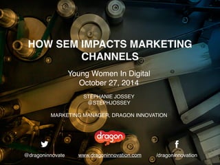 HOW SEM IMPACTS MARKETING 
CHANNELS 
Young Women In Digital 
October 27, 2014 
STEPHANIE JOSSEY 
@STEPHJOSSEY 
MARKETING MANAGER, DRAGON INNOVATION 
www.dragoninnovation.com 
@dragoninnovate /dragoninnovation 
 