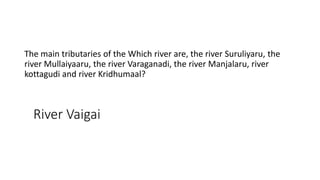 River Vaigai
The main tributaries of the Which river are, the river Suruliyaru, the
river Mullaiyaaru, the river Varaganadi, the river Manjalaru, river
kottagudi and river Kridhumaal?
 