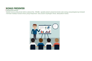 BONUS PRESENTER
(PRESENTER BONUS)
Adalah bonus yang Anda terima sebesar Rp. 100.000.- apabila dalam presentasi Anda ada orang yang bergabung menjadi
member meskipun bukan Anda yang mesponsori atau bukan di jaringan Anda, dibayarkan harian.
 