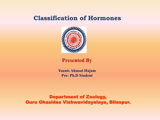 Classification of Hormones 
Presented By 
Younis Ahmad Hajam 
Pre- Ph.D Student 
Department of Zoology, 
Guru Ghasidas Vishwavidayalaya, Bilaspur. 
 