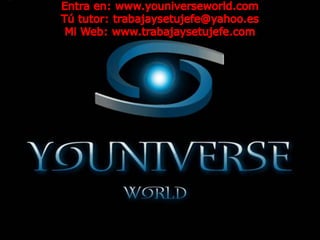 Entra en: www.youniverseworld.com Tú tutor: trabajaysetujefe@yahoo.es Mi Web: www.trabajaysetujefe.com 