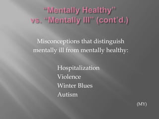 “Mentally Healthy”vs. “Mentally Ill” (cont’d.)Misconceptions that distinguish mentally ill from mentally healthy:				Hospitalization				Violence				Winter Blues				Autism(MY)