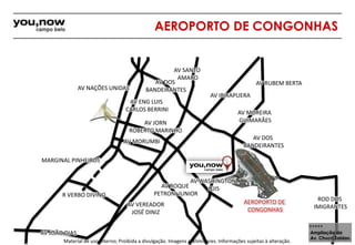AV NAÇÕES UNIDAS 
MARGINAL PINHEIROS 
R VERBO DIVINO 
AV JOÃO DIAS 
AEROPORTO DE CONGONHAS 
AV SANTO 
AMARO 
AV DOS 
BANDEIRANTES 
AV ENG LUIS 
CARLOS BERRINI 
AV JORN 
ROBERTO MARINHO 
AV MORUMBI 
AV VEREADOR 
JOSÉ DINIZ 
AV IBIRAPUERA 
AV RUBEM BERTA 
AV MOREIRA 
GUIMARÃES 
Material de uso interno; Proibida a divulgação. Imagens preliminares. Informações sujeitas à alteração. 
ROD DOS 
IMIGRANTES 
AV ROQUE 
PETRONI JUNIOR 
Ampliação da 
Av. Chucri Zaidan. 
AV WASHINGTON 
LUIS 
AV DOS 
BANDEIRANTES 
AEROPORTO DE 
CONGONHAS 
 
