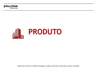 PRODUTO 
Material de uso interno; Proibida a divulgação. Imagens preliminares. Informações sujeitas à alteração. 
 