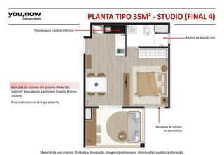 Bancada da cozinha em Granito Preto São 
Gabriel/ Bancada do banho em Granito Branco 
Itaúnas 
Piso cerâmico nos terraço e banho 
Material de uso interno; Proibida a divulgação. Imagens preliminares. Informações sujeitas à alteração. 
Azulejo na área do box 
Persianas de enrolar 
no dormitório 
Previsão para cooktop elétrico 
PLANTA TIPO 35M² - STUDIO (FINAL 4) 
 