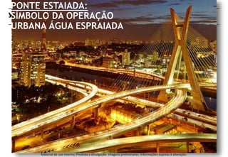 PONTE ESTAIADA: 
SÍMBOLO DA OPERAÇÃO 
URBANA ÁGUA ESPRAIADA 
Material de uso interno; Proibida a divulgação. Imagens preliminares. Informações sujeitas à alteração. 
 