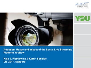 Adoption, Usage and Impact of the Social Live Streaming
Platform YouNow
Kaja J. Fietkiewicz & Katrin Scheibe
LIS 2017, Sapporo
 