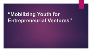 “Mobilizing Youth for
Entrepreneurial Ventures”
 