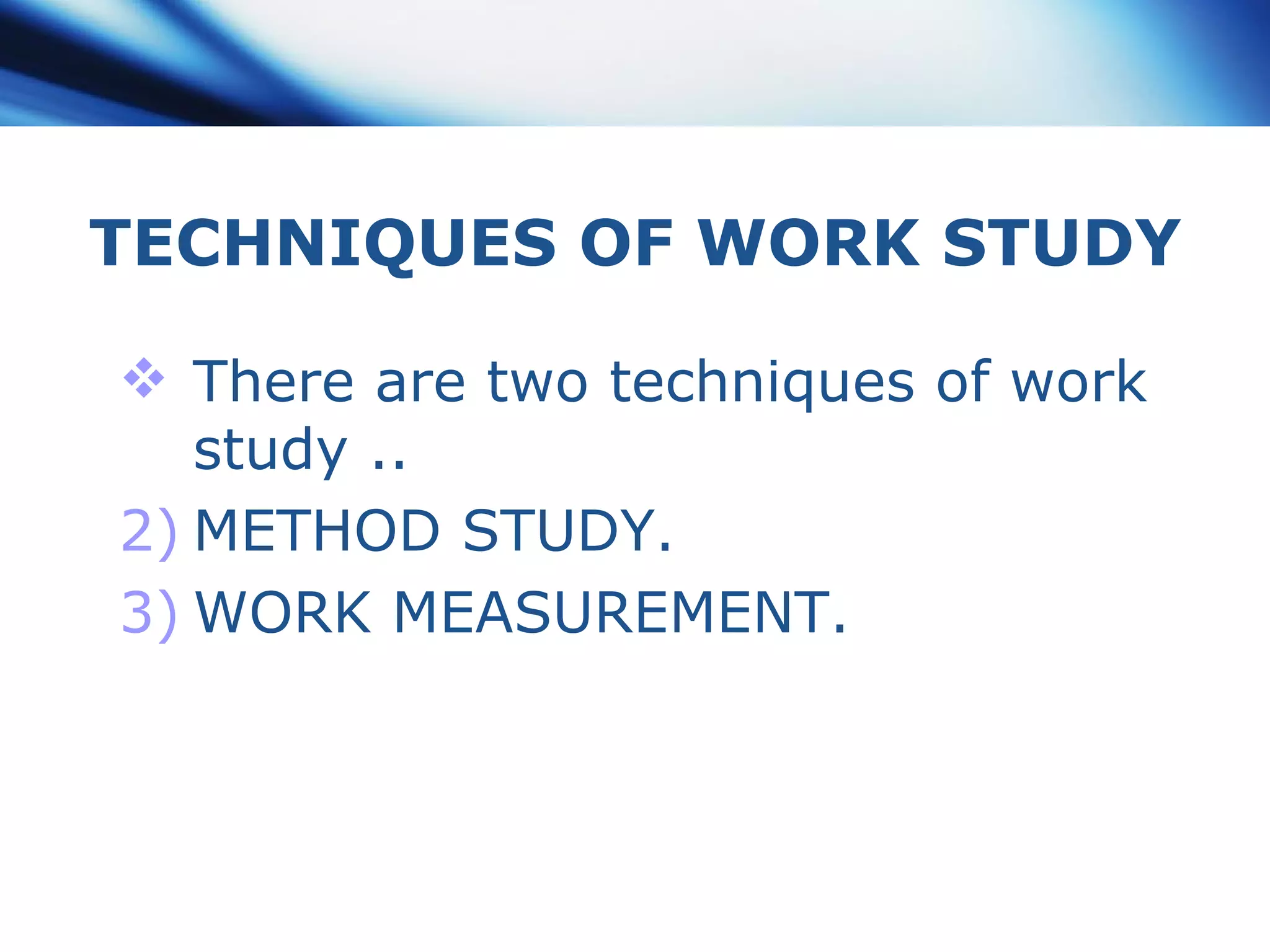 TECHNIQUES OF WORK STUDY There are two techniques of work study .. METHOD STUDY. WORK MEASUREMENT. 