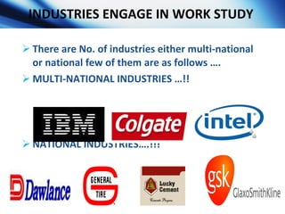 INDUSTRIES ENGAGE IN WORK STUDY  <ul><li>There are No. of industries either multi-national or national few of them are as ...