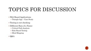 Web Based Applications
 Triangle App – Case Study
 Testing is not checking
 Different Hats of a Tester
 Critical Path Analysis
 Risk Based Testing
 Mind Mapping
 Q&A
 