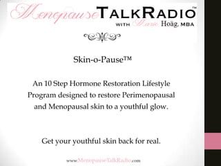Skin-o-Pause™
An 10 Step Hormone Restoration Lifestyle
Program designed to restore Perimenopausal
and Menopausal skin to a youthful glow.

Get your youthful skin back for real.

 