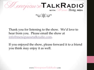 Thank you for listening to the show. We’d love to
hear from you. Please email the show at
info@menopausetalkradio.com.
If you enjoyed the show, please forward it to a friend
you think may enjoy it as well.

 