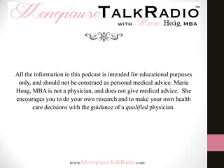 All the information in this podcast is intended for educational purposes
only, and should not be construed as personal medical advice. Marie
Hoag, MBA is not a physician, and does not give medical advice. She
encourages you to do your own research and to make your own health
care decisions with the guidance of a qualified physician.

 