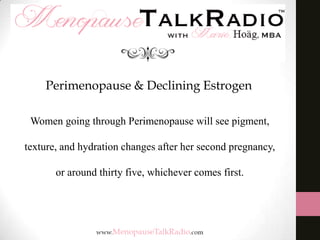 Perimenopause & Declining Estrogen
Women going through Perimenopause will see pigment,

texture, and hydration changes after her second pregnancy,
or around thirty five, whichever comes first.

 