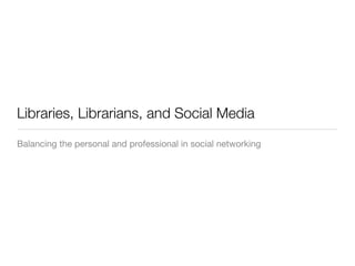 Libraries, Librarians, and Social Media
Balancing the personal and professional in social networking
 