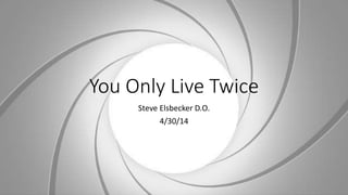 You Only Live Twice
Steve Elsbecker D.O.
4/30/14
 