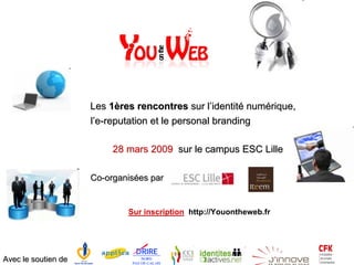 Les 1ères rencontres sur l’identité numérique,
                     l’e-reputation et le personal branding

                          28 mars 2009 sur le campus ESC Lille

                     Co-organisées par


                             Sur inscription http://Youontheweb.fr




Avec le soutien de
 