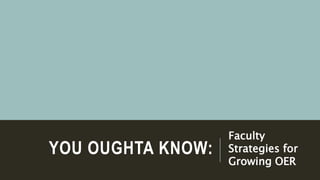YOU OUGHTA KNOW:
Faculty
Strategies for
Growing OER
 