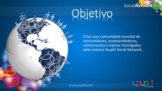 Objetivo
Criar uma comunidade mundial de
consumidores, empreendedores,
comerciantes e lojistas interligados
pelo sistema Youphi Social Network.

 