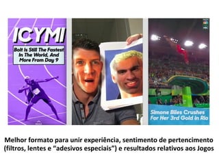 Melhor formato para unir experiência, sentimento de pertencimento
(filtros, lentes e “adesivos especiais”) e resultados relativos aos Jogos
 