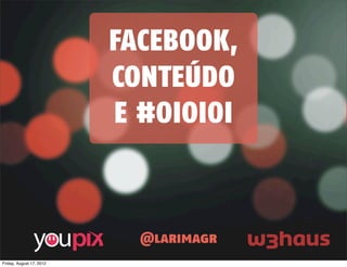 FACEBOOK,
                          CONTEÚDO
                          E #OIOIOI



                            @larimagr
Friday, August 17, 2012
 