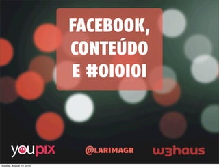 FACEBOOK,
                          CONTEÚDO
                          E #OIOIOI



                           @larimagr
Sunday, August 19, 2012
 