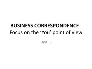 BUSINESS CORRESPONDENCE :
Focus on the ‘You’ point of view
Unit :3
 