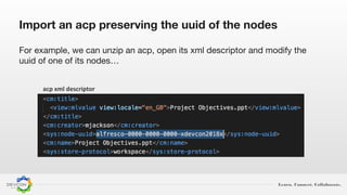 Learn. Connect. Collaborate.
For example, we can unzip an acp, open its xml descriptor and modify the
uuid of one of its nodes…
Import an acp preserving the uuid of the nodes
acp xml descriptor
 