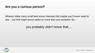 Learn. Connect. Collaborate.
Are you a curious person?
Alfresco hides many small less known features that maybe you’ll never need to
use… but that might prove useful on more than one occasion. So…
you probably didn’t know that…
 